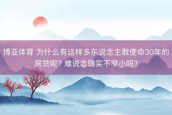 博亚体育 为什么有这样多东说念主敢使命30年的房贷呢? 难说念确实不窄小吗?