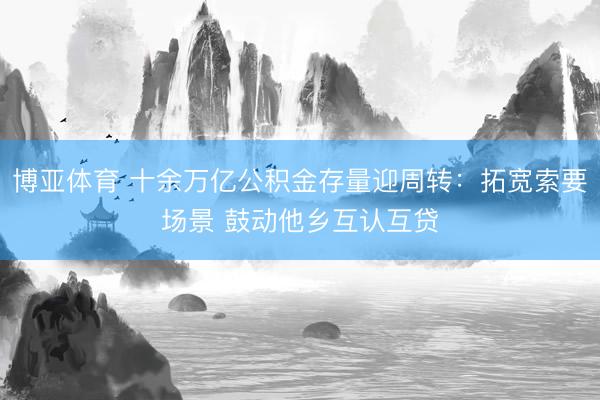 博亚体育 十余万亿公积金存量迎周转：拓宽索要场景 鼓动他乡互认互贷