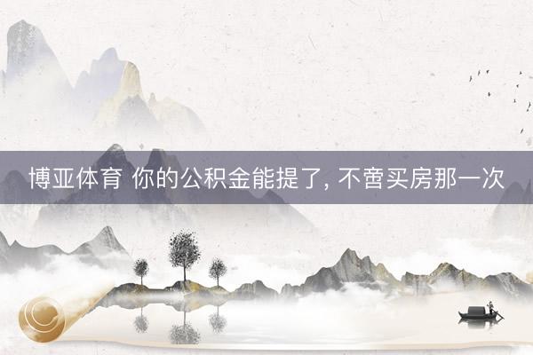 博亚体育 你的公积金能提了, 不啻买房那一次