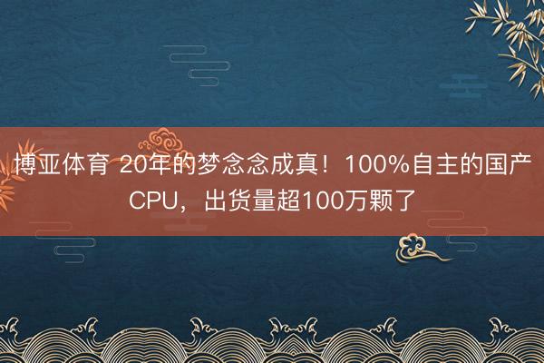 博亚体育 20年的梦念念成真！100%自主的国产CPU，出货量超100万颗了