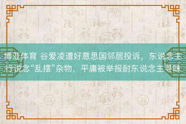 博亚体育 谷爱凌遭好意思国邻居投诉，东说念主行说念“乱摆”杂物，平庸被举报耐东说念主寻味