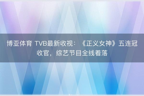 博亚体育 TVB最新收视：《正义女神》五连冠收官，综艺节目全线着落