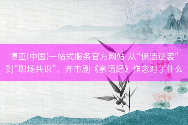 博亚(中国)一站式服务官方网站 从“保洁逆袭”到“职场共识”，齐市剧《蜜语纪》作念对了什么