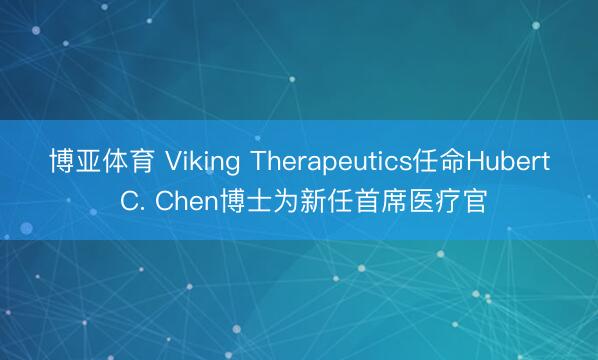 博亚体育 Viking Therapeutics任命Hubert C. Chen博士为新任首席医疗官