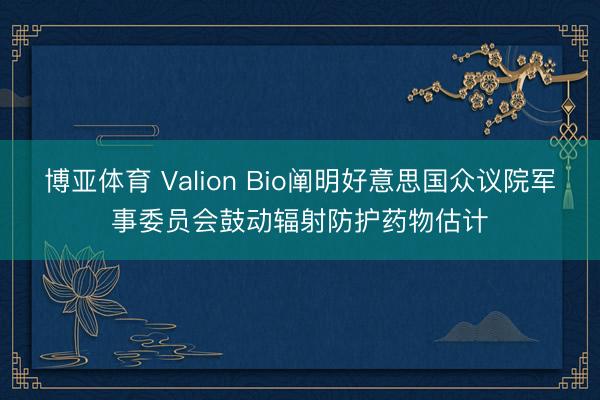 博亚体育 Valion Bio阐明好意思国众议院军事委员会鼓动辐射防护药物估计