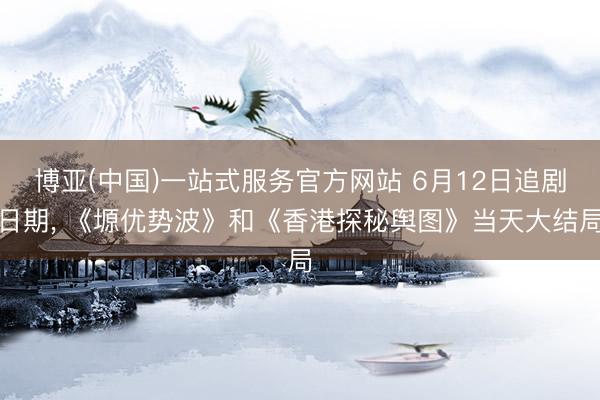 博亚(中国)一站式服务官方网站 6月12日追剧日期， 《塬优势波》和《香港探秘舆图》当天大结局