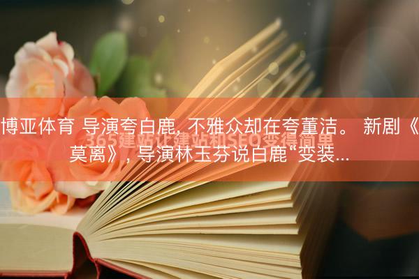 博亚体育 导演夸白鹿, 不雅众却在夸董洁。 新剧《莫离》, 导演林玉芬说白鹿“变装...