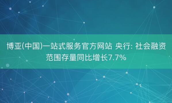 博亚(中国)一站式服务官方网站 央行: 社会融资范围存量同比增长7.7%