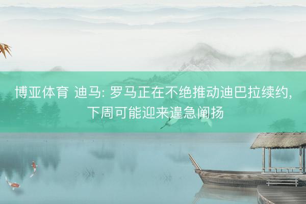 博亚体育 迪马: 罗马正在不绝推动迪巴拉续约， 下周可能迎来遑急阐扬