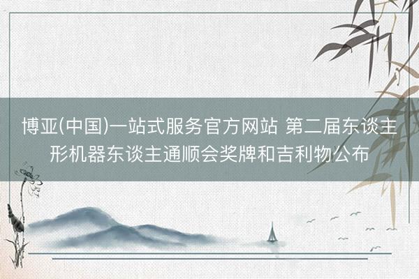 博亚(中国)一站式服务官方网站 第二届东谈主形机器东谈主通顺会奖牌和吉利物公布