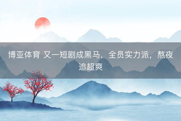 博亚体育 又一短剧成黑马，全员实力派，熬夜追超爽