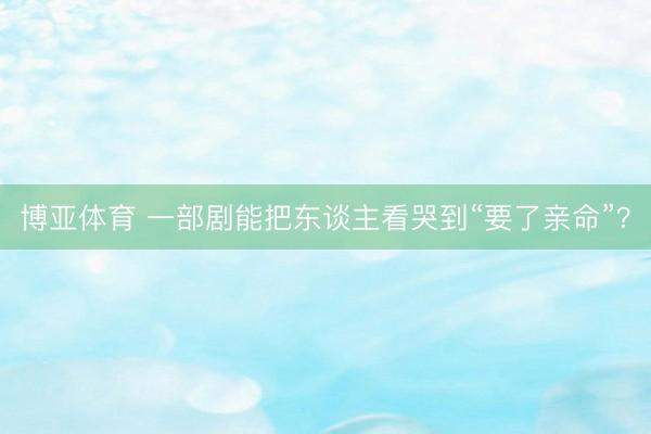 博亚体育 一部剧能把东谈主看哭到“要了亲命”？