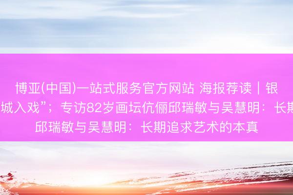 博亚(中国)一站式服务官方网站 海报荐读｜银幕表里，上海“全城入戏”；专访82岁画坛伉俪邱瑞敏与吴慧明：长期追求艺术的本真