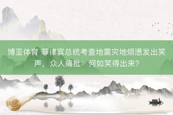 博亚体育 菲律宾总统考查地震灾地烦懑发出笑声，众人痛批：何如笑得出来？