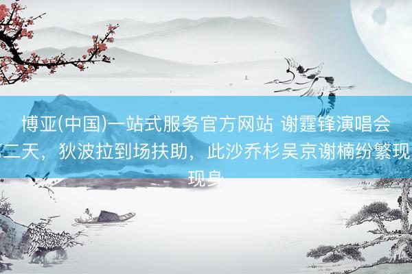 博亚(中国)一站式服务官方网站 谢霆锋演唱会第二天，狄波拉到场扶助，此沙乔杉吴京谢楠纷繁现身