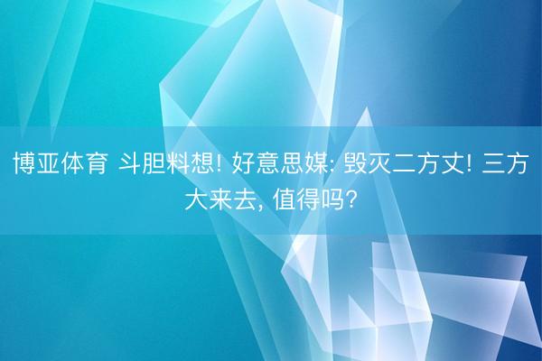 博亚体育 斗胆料想! 好意思媒: 毁灭二方丈! 三方大来去， 值得吗?