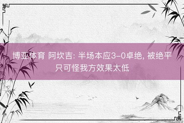 博亚体育 阿坎吉: 半场本应3-0卓绝， 被绝平只可怪我方效果太低