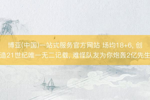 博亚(中国)一站式服务官方网站 场均18+6, 创造21世纪唯一无二记载, 难怪队友为你炮轰2亿先生