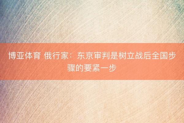 博亚体育 俄行家:东京审判是树立战后全国步骤的要紧一步