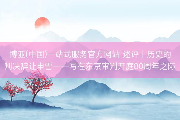 博亚(中国)一站式服务官方网站 述评|历史的判决辞让申雪——写在东京审判开庭80周年之际