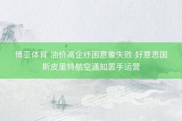 博亚体育 油价高企纾困意象失败 好意思国斯皮里特航空通知罢手运营