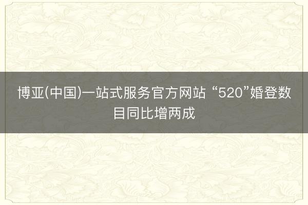 博亚(中国)一站式服务官方网站 “520”婚登数目同比增两成