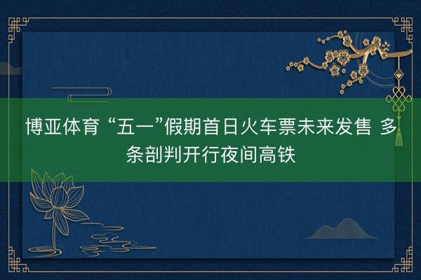 博亚体育 “五一”假期首日火车票未来发售 多条剖判开行夜间高铁