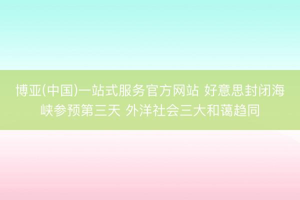 博亚(中国)一站式服务官方网站 好意思封闭海峡参预第三天 外洋社会三大和蔼趋同