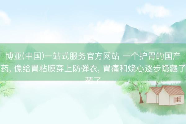 博亚(中国)一站式服务官方网站 一个护胃的国产药， 像给胃粘膜穿上防弹衣， 胃痛和烧心逐步隐藏了