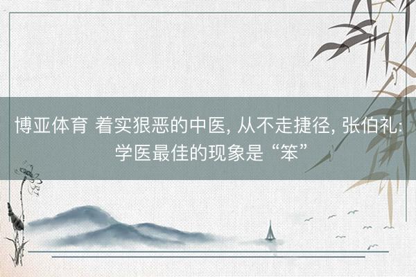 博亚体育 着实狠恶的中医， 从不走捷径， 张伯礼: 学医最佳的现象是 “笨”