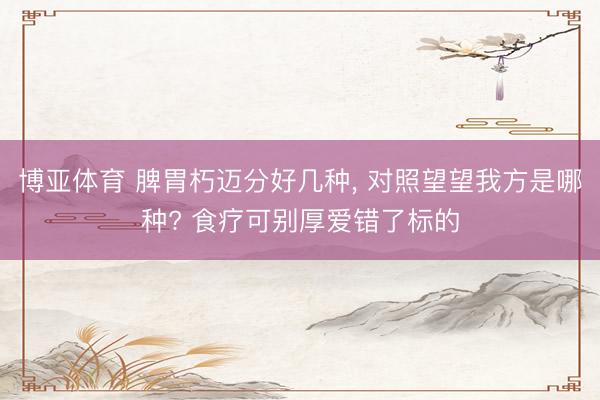 博亚体育 脾胃朽迈分好几种， 对照望望我方是哪种? 食疗可别厚爱错了标的