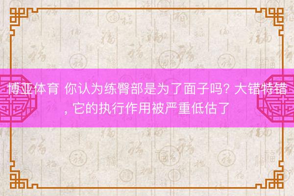 博亚体育 你认为练臀部是为了面子吗? 大错特错， 它的执行作用被严重低估了