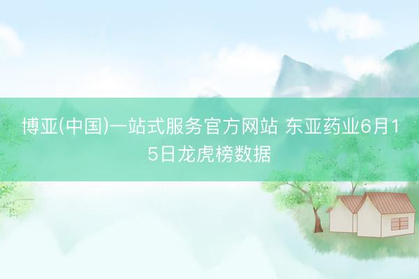 博亚(中国)一站式服务官方网站 东亚药业6月15日龙虎榜数据