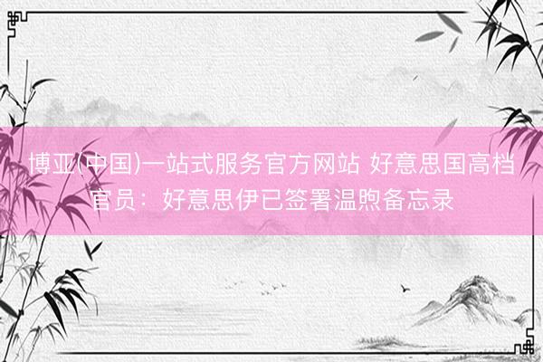 博亚(中国)一站式服务官方网站 好意思国高档官员:好意思伊已签署温煦备忘录