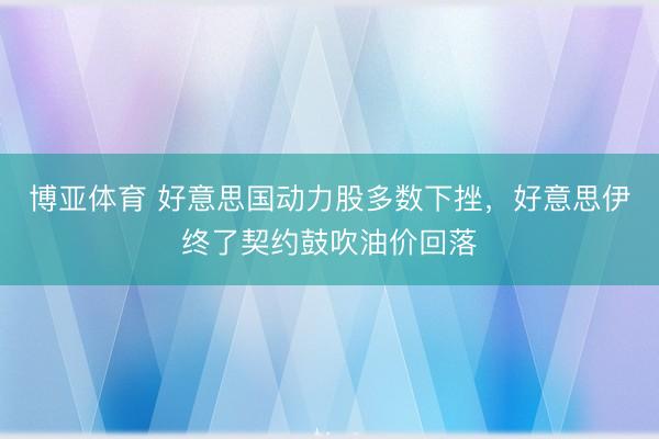 博亚体育 好意思国动力股多数下挫，好意思伊终了契约鼓吹油价回落