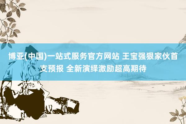 博亚(中国)一站式服务官方网站 王宝强狠家伙首支预报 全新演绎激励超高期待
