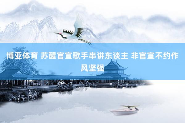 博亚体育 苏醒官宣歌手串讲东谈主 非官宣不约作风坚强