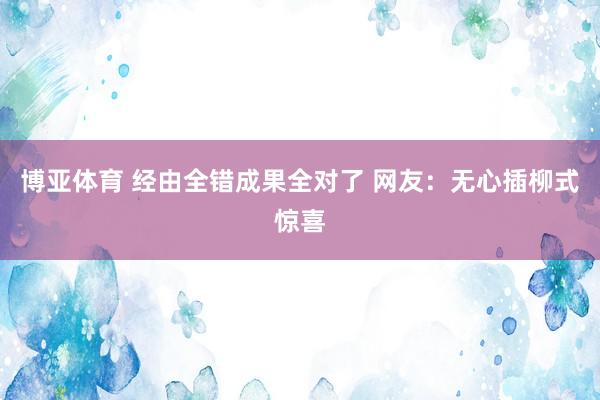 博亚体育 经由全错成果全对了 网友：无心插柳式惊喜