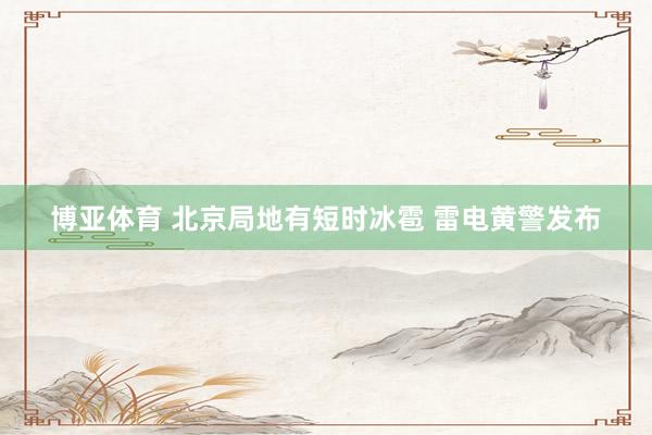 博亚体育 北京局地有短时冰雹 雷电黄警发布