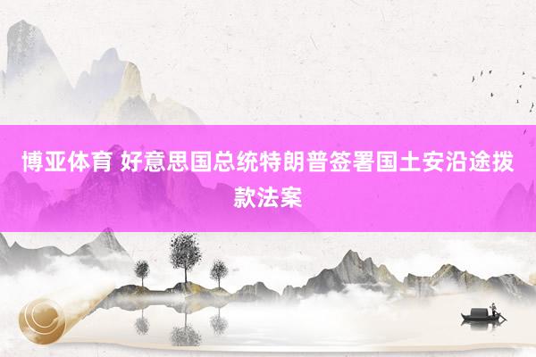 博亚体育 好意思国总统特朗普签署国土安沿途拨款法案