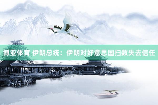 博亚体育 伊朗总统：伊朗对好意思国扫数失去信任
