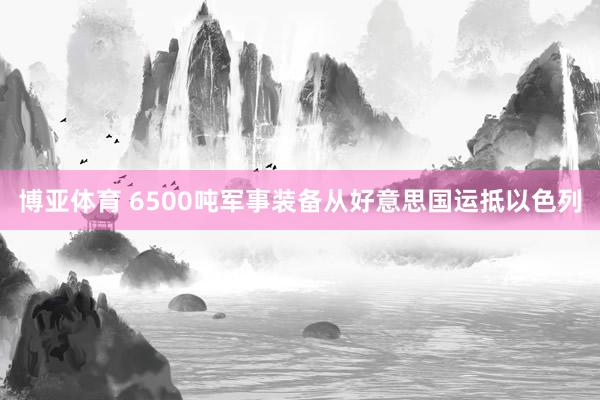 博亚体育 6500吨军事装备从好意思国运抵以色列