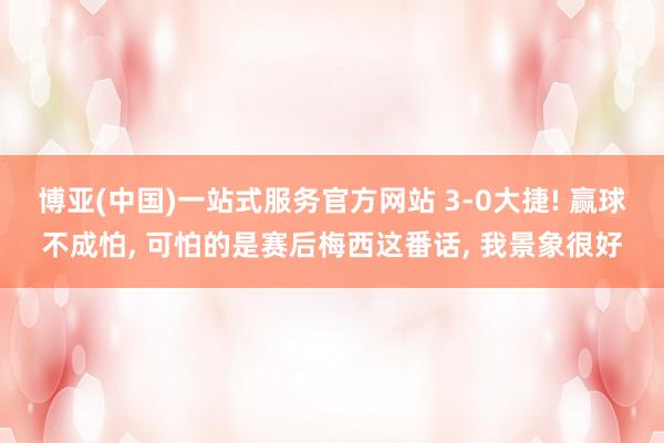 博亚(中国)一站式服务官方网站 3-0大捷! 赢球不成怕， 可怕的是赛后梅西这番话， 我景象很好