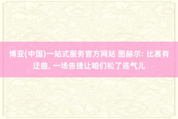 博亚(中国)一站式服务官方网站 图赫尔: 比赛有迂曲, 一场告捷让咱们松了连气儿