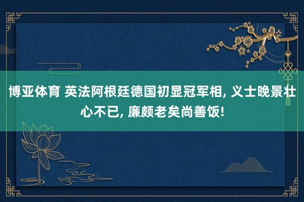 博亚体育 英法阿根廷德国初显冠军相， 义士晚景壮心不已， 廉颇老矣尚善饭!