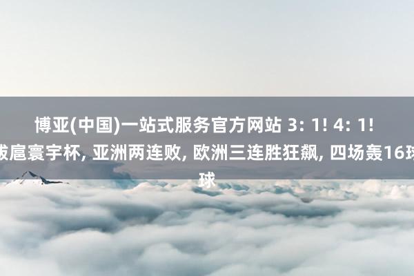 博亚(中国)一站式服务官方网站 3: 1! 4: 1! 跋扈寰宇杯， 亚洲两连败， 欧洲三连胜狂飙， 四场轰16球