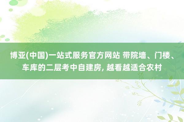 博亚(中国)一站式服务官方网站 带院墙、门楼、车库的二层考中自建房， 越看越适合农村