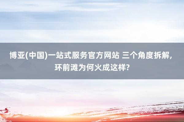 博亚(中国)一站式服务官方网站 三个角度拆解, 环前滩为何火成这样?