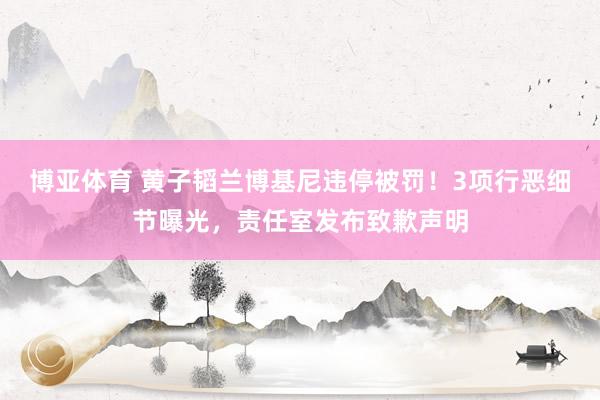 博亚体育 黄子韬兰博基尼违停被罚！3项行恶细节曝光，责任室发布致歉声明