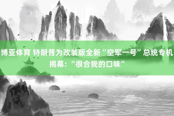 博亚体育 特朗普为改装版全新“空军一号”总统专机揭幕: “很合我的口味”